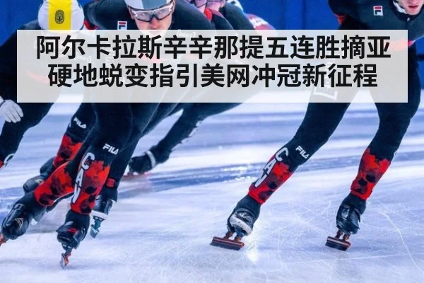 阿尔卡拉斯辛辛那提五连胜摘亚 硬地蜕变指引美网冲冠新征程