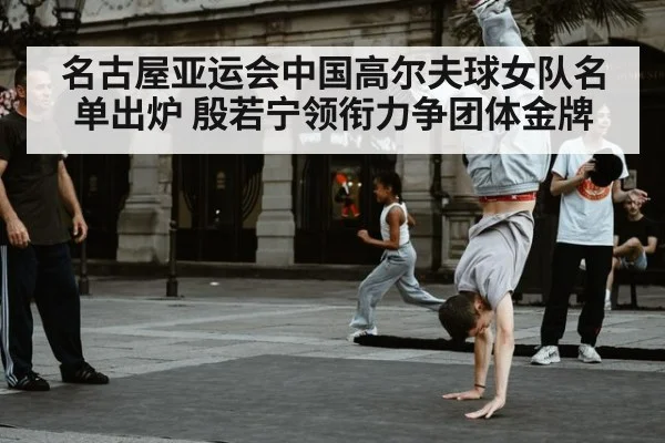 名古屋亚运会中国高尔夫球女队名单出炉 殷若宁领衔力争团体金牌