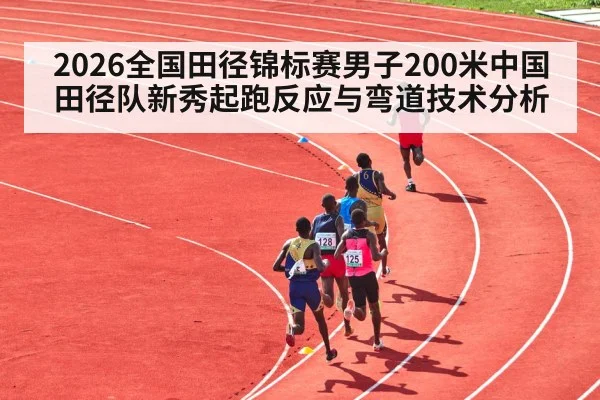 2026全国田径锦标赛男子200米中国田径队新秀起跑反应与弯道技术分析