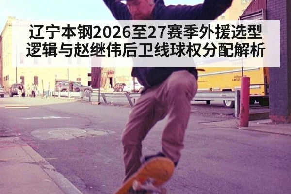 辽宁本钢2026至27赛季外援选型逻辑与赵继伟后卫线球权分配解析