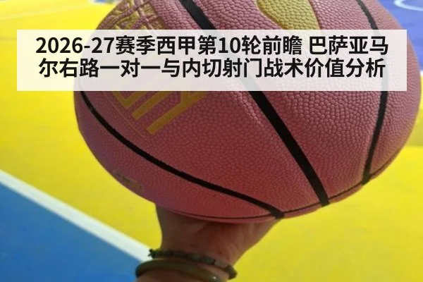 2026-27赛季西甲第10轮前瞻 巴萨亚马尔右路一对一与内切射门战术价值分析